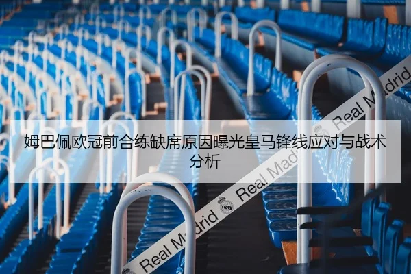 姆巴佩欧冠前合练缺席原因曝光皇马锋线应对与战术分析